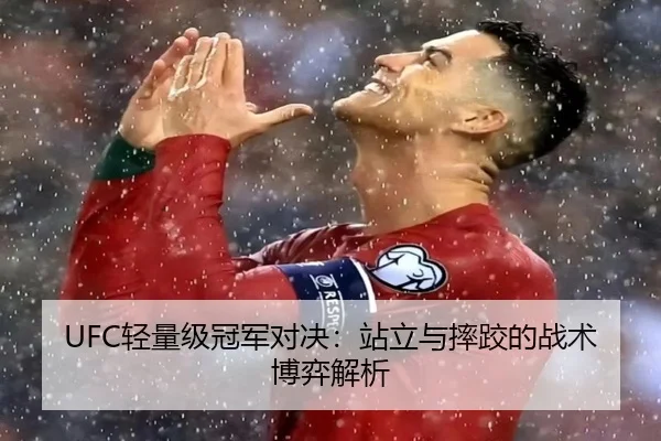 UFC轻量级冠军对决：站立与摔跤的战术博弈解析
