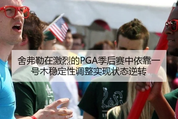 舍弗勒在激烈的PGA季后赛中依靠一号木稳定性调整实现状态逆转