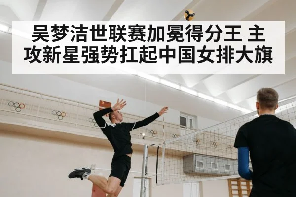 吴梦洁世联赛加冕得分王 主攻新星强势扛起中国女排大旗