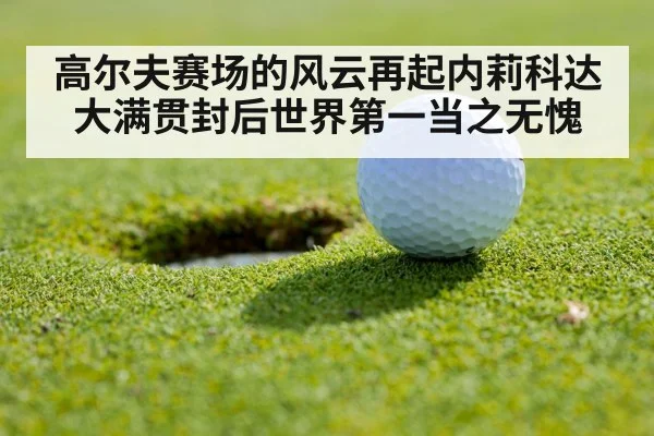 高尔夫赛场的风云再起内莉科达大满贯封后世界第一当之无愧