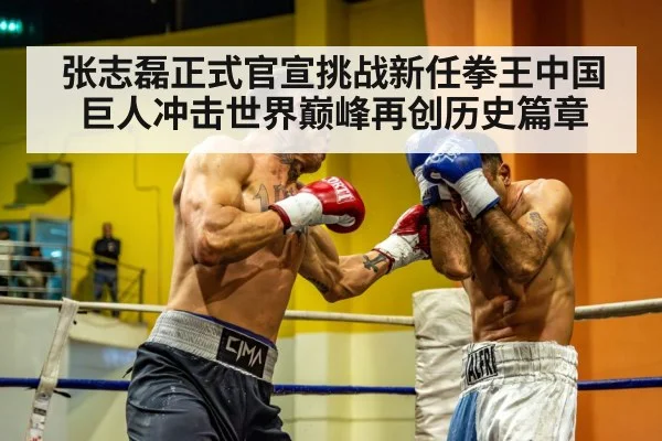张志磊正式官宣挑战新任拳王中国巨人冲击世界巅峰再创历史篇章
