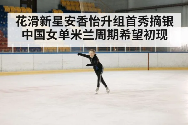 花滑新星安香怡升组首秀摘银 中国女单米兰周期希望初现