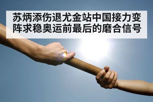 苏炳添伤退尤金站中国接力变阵求稳奥运前最后的磨合信号