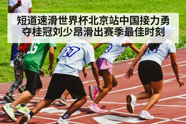短道速滑世界杯北京站中国接力勇夺桂冠刘少昂滑出赛季最佳时刻