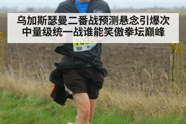 乌加斯瑟曼二番战预测悬念引爆次中量级统一战谁能笑傲拳坛巅峰
