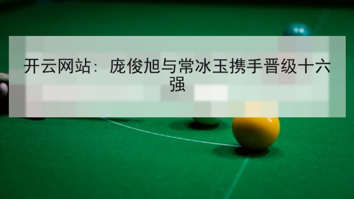 开云网站: 庞俊旭与常冰玉携手晋级十六强 开云网站: 庞俊旭与常冰玉携手晋级十六强