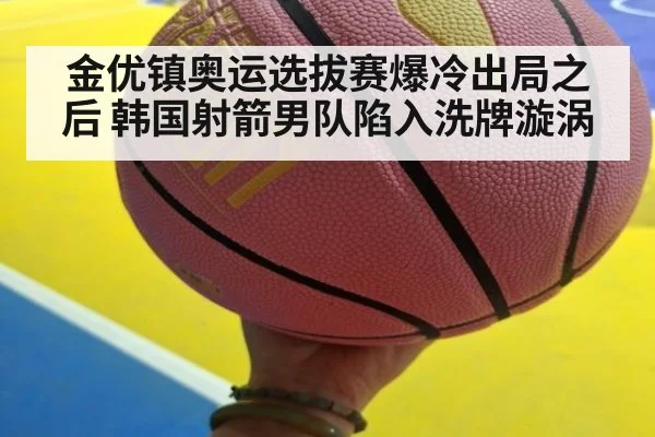 金优镇奥运选拔赛爆冷出局之后 韩国射箭男队陷入洗牌漩涡