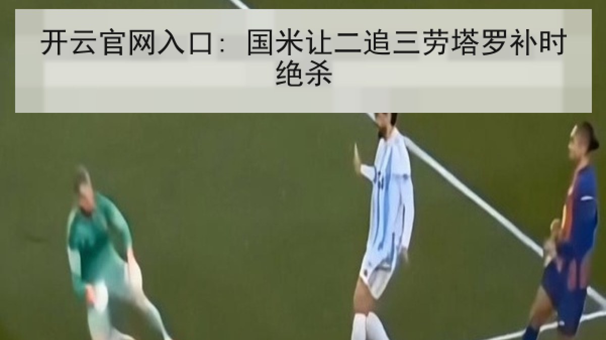 开云官网入口: 国米让二追三劳塔罗补时绝杀