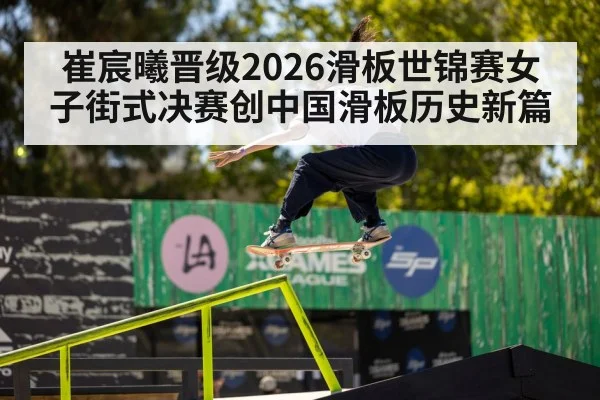 崔宸曦晋级2026滑板世锦赛女子街式决赛创中国滑板历史新篇