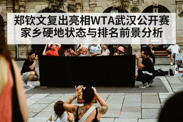 郑钦文复出亮相WTA武汉公开赛 家乡硬地状态与排名前景分析