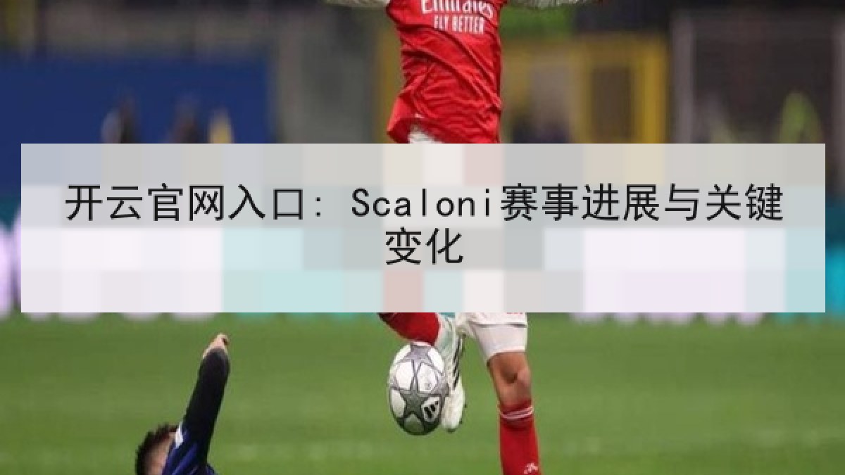 开云官网入口: Scaloni赛事进展与关键变化